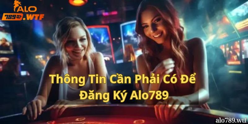 Một Số Những Thông Tin Cần Phải Có Để Đăng Ký Alo789